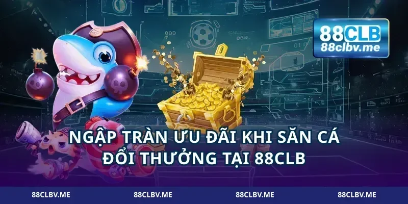 Ngập tràn ưu đãi khi săn cá đổi thưởng tại 88CLB