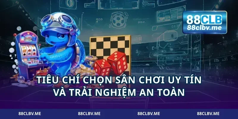 Tiêu chí chọn sân chơi uy tín và trải nghiệm an toàn