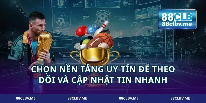 Chọn nền tảng uy tín để theo dõi và cập nhật tin nhanh