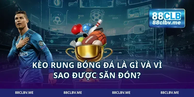 Kèo rung bóng đá là gì và vì sao được săn đón?