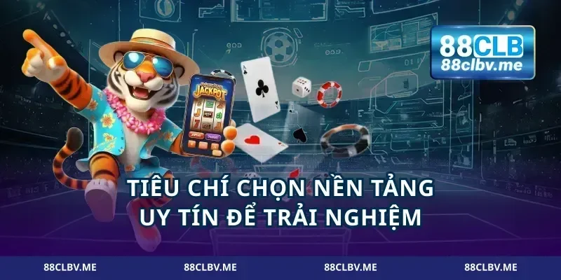 Tiêu chí chọn nền tảng uy tín để trải nghiệm